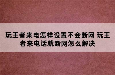 玩王者来电怎样设置不会断网 玩王者来电话就断网怎么解决